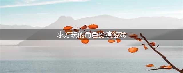 2021角色扮演手游哪个好玩 十大好玩的角色扮演手游推荐(求好玩的角色扮演游戏)