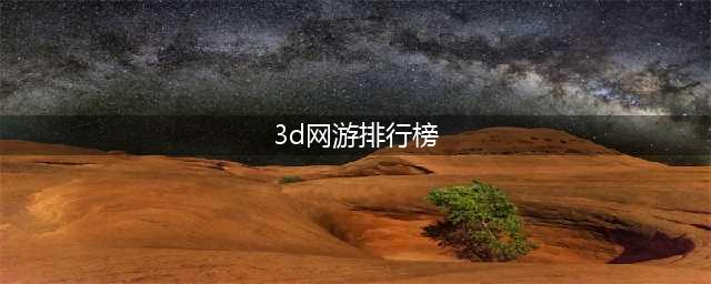 十大3d网游人气排行榜前十名2021 好玩的3d网游排行榜(3d网游排行榜)