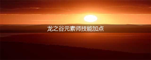 《龙之谷》元素师怎么加点 元素师加点推荐(龙之谷元素师技能加点)