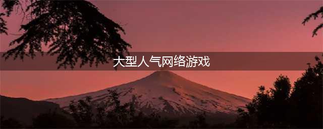 大型网络游戏排行榜前十名2022 网络游戏大全榜单推荐(大型人气网络游戏)