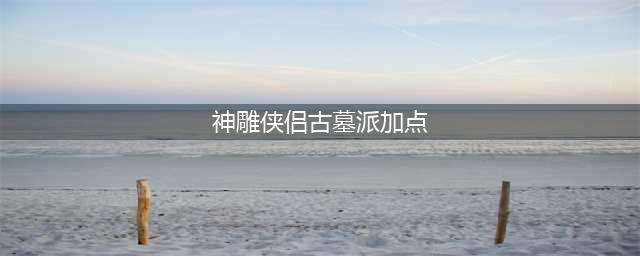《神雕侠侣2手游》古墓门派天赋怎么玩 天赋加点推荐(神雕侠侣古墓派加点)