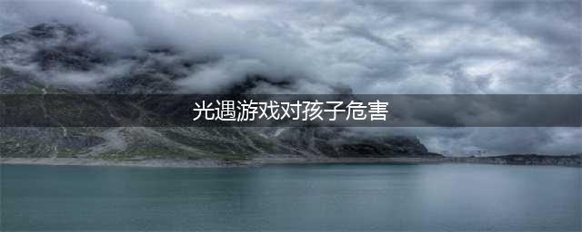 《光遇》为什么不建议孩子玩 孩子玩光遇的危害