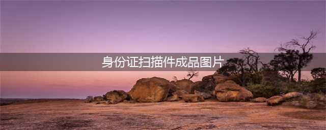 身份证照片怎么制作为扫描件？最简单的两种方法(身份证扫描件成品图片)