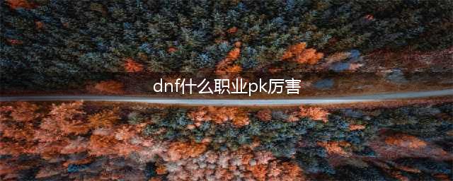 dnf手游什么职业pk厉害 地下城与勇士手游PVP职业推荐