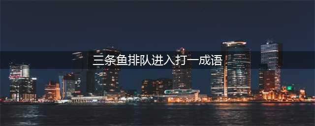 三个鱼排队进入打一成语 《看图猜成语》答案介绍(三条鱼排队进入打一成语)