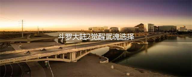 《斗罗大陆2绝世唐门》武魂怎么选 强势武魂觉醒选择推荐(斗罗大陆2觉醒武魂选择)