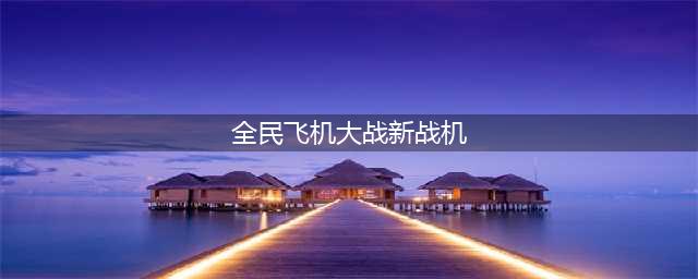 《全民飞机大战》新战机详情介绍(全民飞机大战新战机)