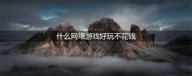 2021什么网络游戏比较好玩不烧钱 好玩又不花钱的网络游戏排行榜前十推荐(什么网络游戏好玩不花钱)