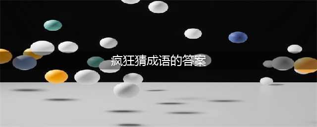 《疯狂猜成语》全关卡答案汇总 1-1000全关卡图解答案大全(疯狂猜成语的答案)