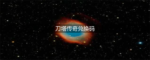 《剑与远征》刀塔传奇老玩家兑换码是多少 刀塔传奇兑换码分享