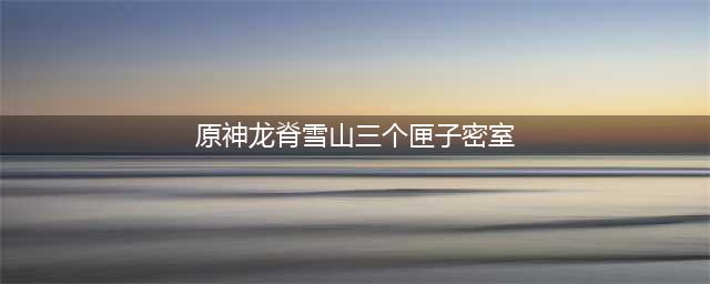 原神雪山三个匣子密室入口在哪里 雪山三个匣子位置大全