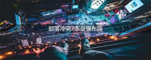 《部落冲突》7本最强布阵有哪些 详细最强布阵攻略分享