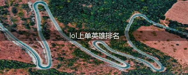《LOL》S11上单强势英雄排行榜一览 S11哪些上单英雄强势(lol上单英雄排名)