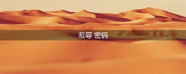 羞辱保险箱密码是什么 羞辱全保险箱密码汇总(羞辱 密码)