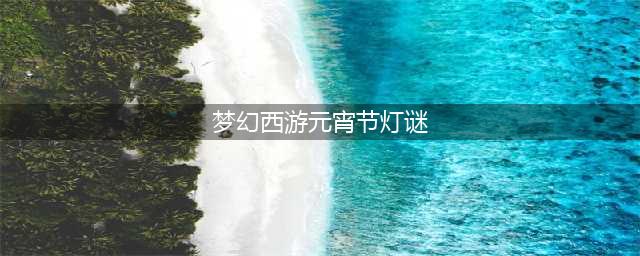 2022梦幻西游元宵节答题答案大全 2022元宵欢乐猜灯谜题目答案汇总(梦幻西游元宵节灯谜)