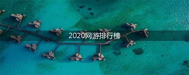 网游排行榜2020排行榜前十名 好玩的网络游戏手游推荐(2020网游排行榜)