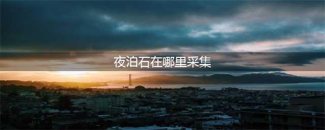 《原神》夜泊石采集位置一览 夜泊石在哪采集(夜泊石在哪里采集)