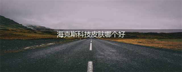 2021英雄联盟海克斯皮肤哪个值得换 皮肤选择推荐(海克斯科技皮肤哪个好)