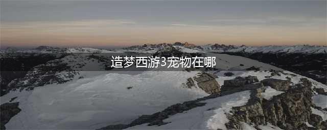 《造梦西游3》宠物怎么抓 造梦西游3抓宠物技巧(造梦西游3宠物在哪)