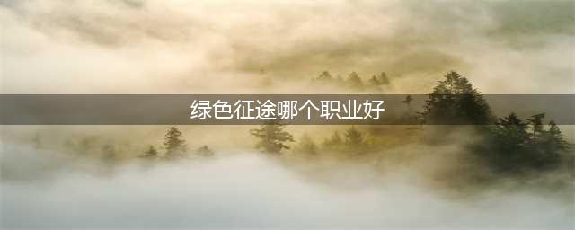 《绿色征途》哪个职业厉害 职业强弱攻略(绿色征途哪个职业好)