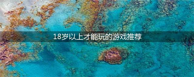 只有满十八岁才能玩的游戏APP有哪些 只有满十八岁才能玩的游戏推荐2022(18岁以上才能玩的游戏推荐)