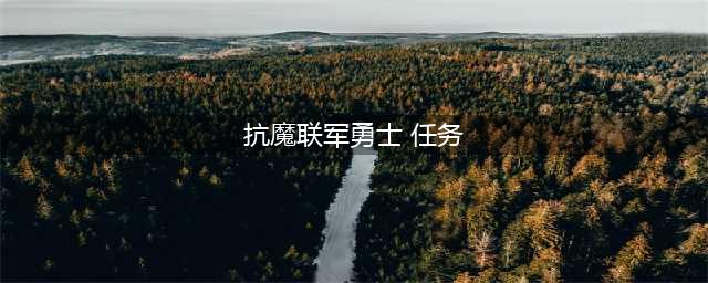 抗魔联军勇士任务怎么触发(抗魔联军勇士 任务)