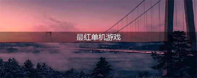 单机游戏排行榜2022前十名 最火爆的单机游戏推荐(最红单机游戏)