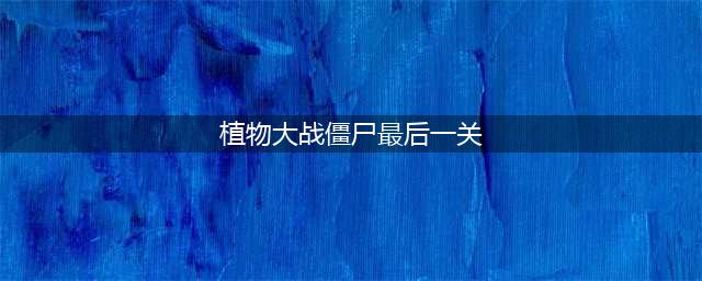 植物大战僵尸2未来世界最后一关怎么打开 最后一关过关攻略(植物大战僵尸最后一关)