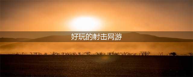 射击游戏排行榜2022前十名 好玩的射击类游戏有哪些(好玩的射击网游)