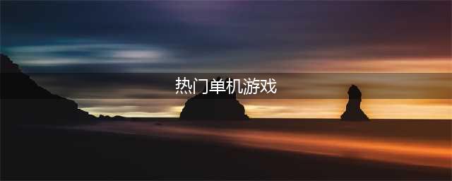最热门的单机游戏推荐 2022十大必玩单机游戏排行榜(热门单机游戏)