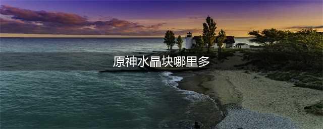 《原神》水晶块哪里多 水晶块位置介绍(原神水晶块哪里多)