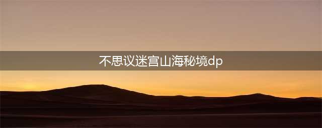 《不思议迷宫》山海秘境DP怎么打 山海秘境DP打法技巧攻略