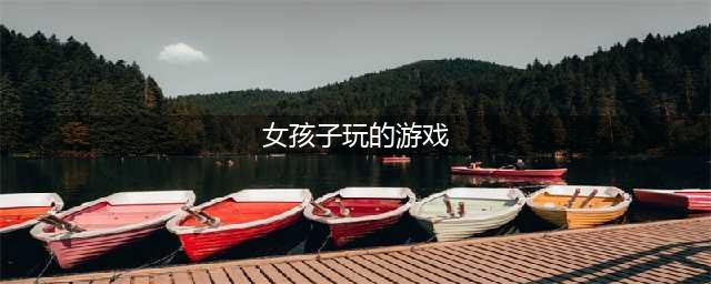 女生爱玩的游戏有哪些推荐2021 经典女生游戏排行榜前十名(女孩子玩的游戏)