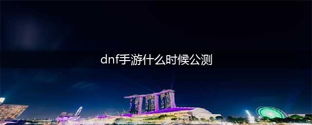 地下城与勇士手游什么时候上线 dnf手游公测时间预测