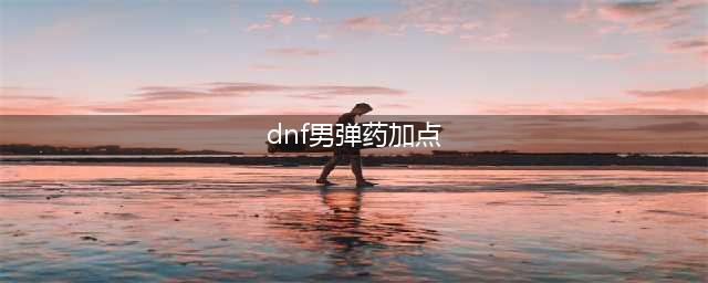 dnf110版本男弹药加点推荐攻略 110级男弹药改版加点介绍