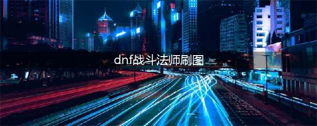 DNF战斗法师110级刷图加点攻略(dnf战斗法师刷图)