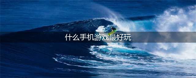 最好玩的手游排行榜2022前十名 超好玩的手游有哪些(什么手机游戏最好玩)