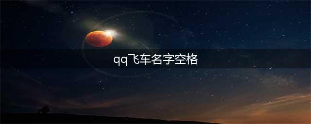 QQ飞车手游空白名字怎么打 QQ飞车空格符号打法方法(qq飞车名字空格)