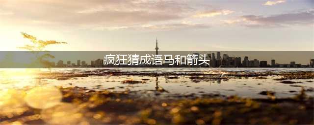 《疯狂猜成语》马和弓箭打一成语是什么 马和弓箭答案介绍(疯狂猜成语马和箭头)