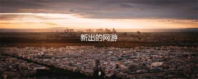 新出的游戏网游有哪些2022 新出的游戏网游排行榜(新出的网游)