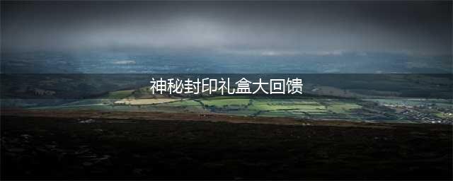 《DNF》神秘封印礼盒有哪些奖励 神秘封印礼盒大回馈奖品(神秘封印礼盒大回馈)
