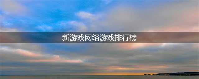 新款网络游戏排行榜前十名2021 好玩的最新网游推荐(新游戏网络游戏排行榜)