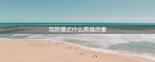 lol手游克隆模式哪个英雄厉害 克隆模式英雄选择推荐