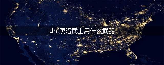 dnf黑暗武士用什么武器好 dnf黑暗武士带什么武器好(dnf黑暗武士用什么武器)