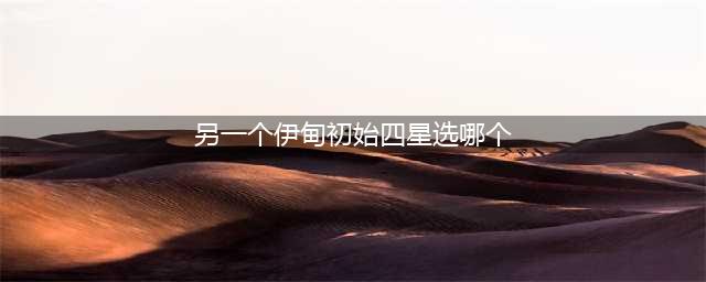 《另一个伊甸超越时空的猫》初始四星选谁好 初始四星选择指南(另一个伊甸初始四星选哪个)