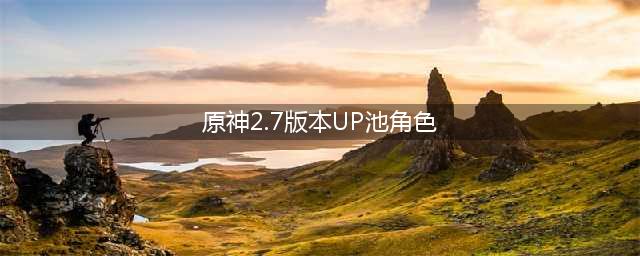 原神2.7版本up池角色顺序一览 2.7版本上线角色分享