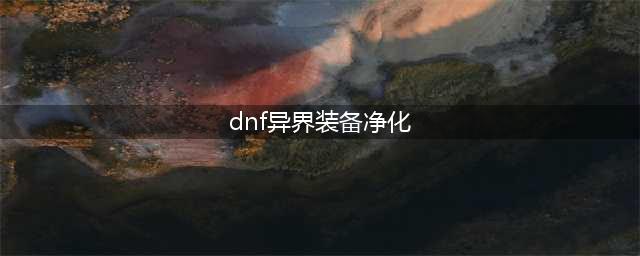 《dnf》异界气息装备怎么净化 异界气息装备净化方法分享(dnf异界装备净化)