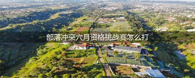 部落冲突6月资格赛挑战怎么打3星？部落冲突6月资格赛挑战最简单打法(部落冲突六月资格挑战赛怎么打)