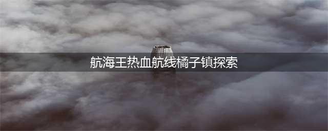 《航海王热血航线》橘子镇攻略 探索100%达成技巧分享(航海王热血航线橘子镇探索)