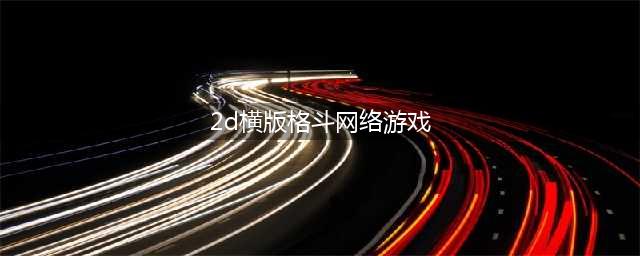 2d横版格斗手游排行榜2022 经典2D横版格斗手游有哪些(2d横版格斗网络游戏)